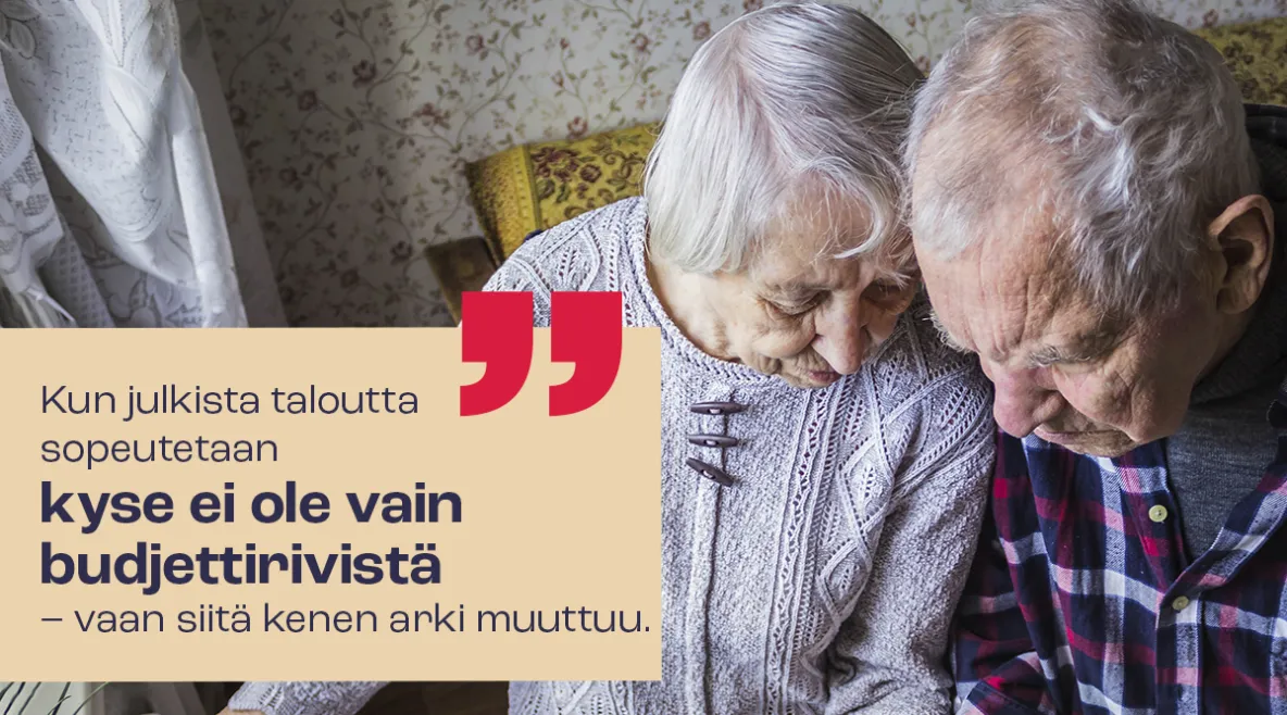 Kuvassa kaksi vanhusta ja teksti "kun julkista taloutta sopeutetaan kyse ei ole vain budjettirivistä - vaan siitä kenen arki muuttuu.